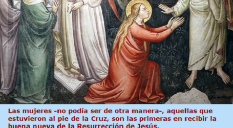 Las mujeres, aquellas que estuvieron al pie de la Cruz, son las primeras en recibir la buena nueva de la Resurrección de Jesús / Por P. Carlos García Malo